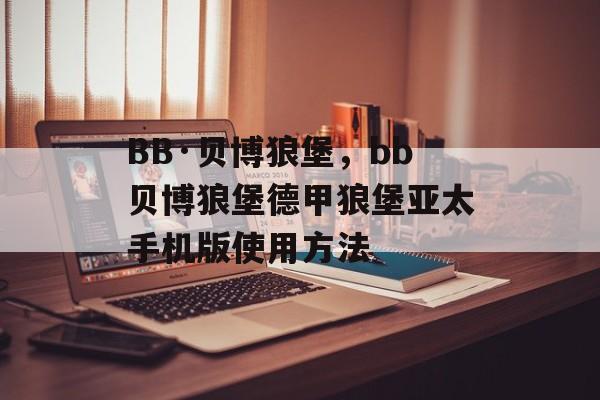 BB·贝博狼堡，bb贝博狼堡德甲狼堡亚太手机版使用方法