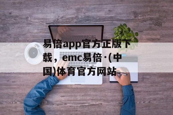 易倍app官方正版下载，emc易倍·(中国)体育官方网站