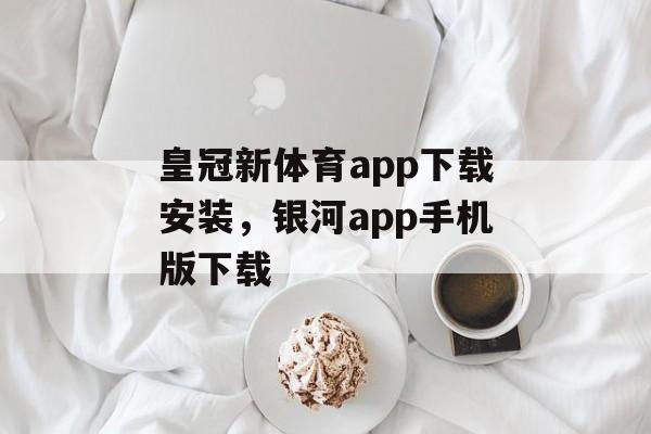 皇冠新体育app下载安装，银河app手机版下载