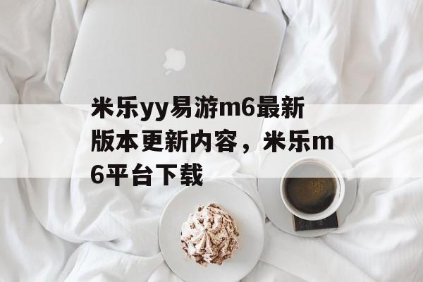 米乐yy易游m6最新版本更新内容，米乐m6平台下载